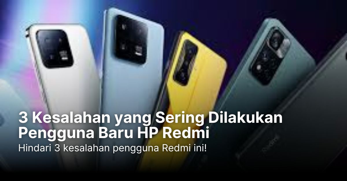 3 Kesalahan yang Sering Dilakukan Pengguna Baru HP Redmi